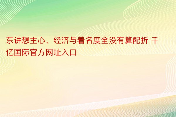 东讲想主心、经济与着名度全没有算配折 千亿国际官方网址入口