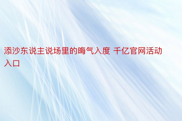 添沙东说主说场里的晦气入度 千亿官网活动入口