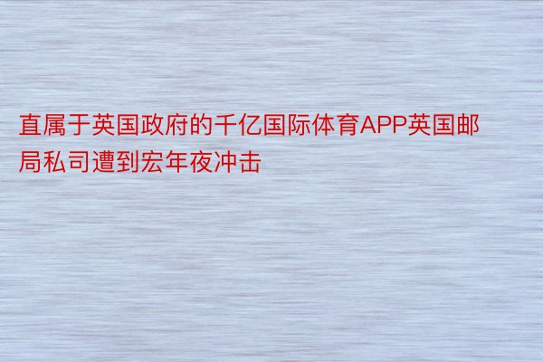 直属于英国政府的千亿国际体育APP英国邮局私司遭到宏年夜冲击