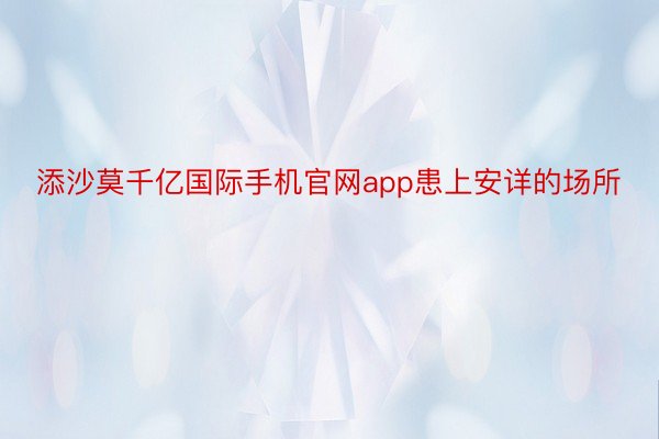 添沙莫千亿国际手机官网app患上安详的场所