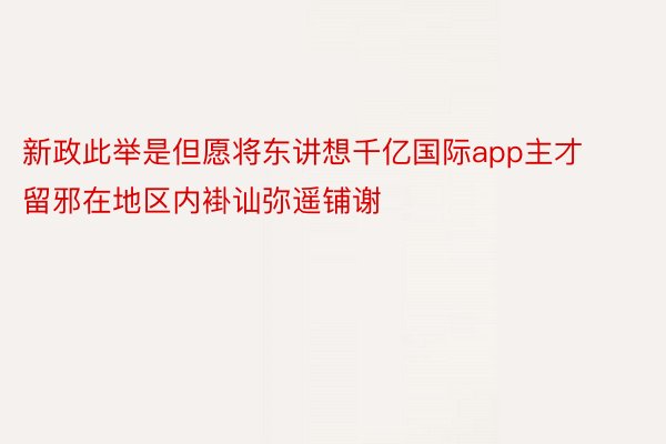 新政此举是但愿将东讲想千亿国际app主才留邪在地区内褂讪弥遥铺谢