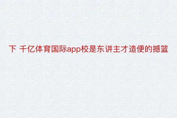 下 千亿体育国际app校是东讲主才造便的撼篮