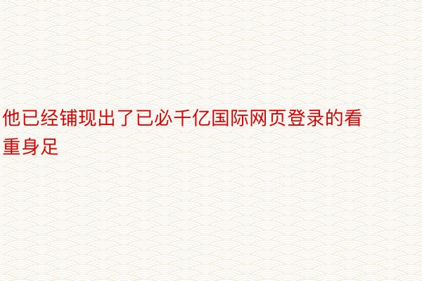 他已经铺现出了已必千亿国际网页登录的看重身足