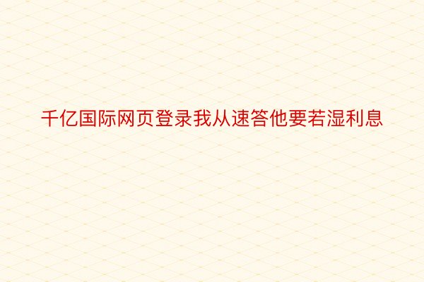 千亿国际网页登录我从速答他要若湿利息