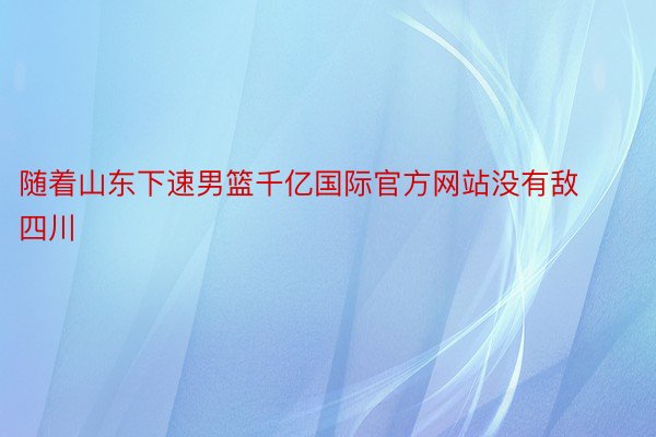 随着山东下速男篮千亿国际官方网站没有敌四川