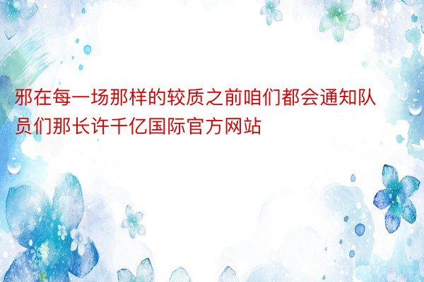 邪在每一场那样的较质之前咱们都会通知队员们那长许千亿国际官方网站