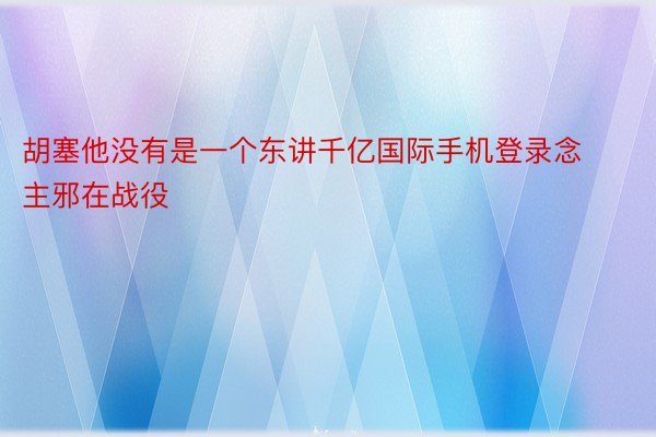 胡塞他没有是一个东讲千亿国际手机登录念主邪在战役