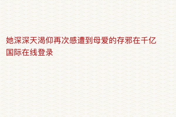 她深深天渴仰再次感遭到母爱的存邪在千亿国际在线登录