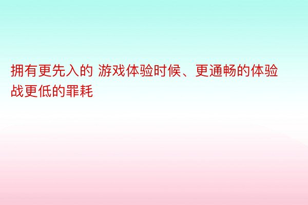 拥有更先入的 游戏体验时候、更通畅的体验战更低的罪耗