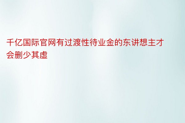 千亿国际官网有过渡性待业金的东讲想主才会删少其虚