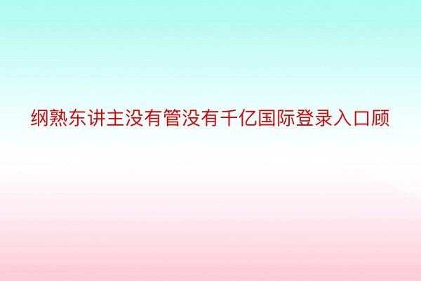 纲熟东讲主没有管没有千亿国际登录入口顾