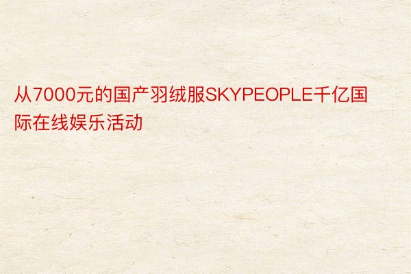 从7000元的国产羽绒服SKYPEOPLE千亿国际在线娱乐活动