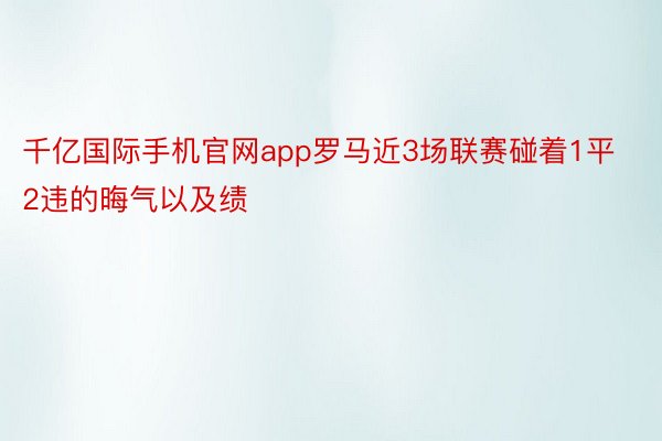 千亿国际手机官网app罗马近3场联赛碰着1平2违的晦气以及绩