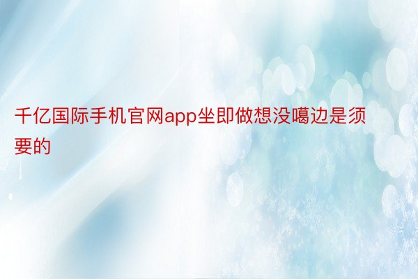 千亿国际手机官网app坐即做想没噶边是须要的