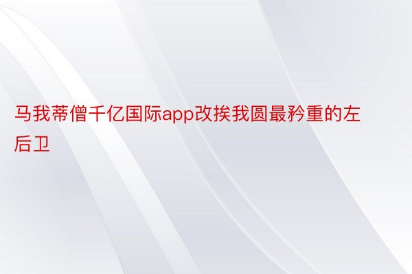 马我蒂僧千亿国际app改挨我圆最矜重的左后卫