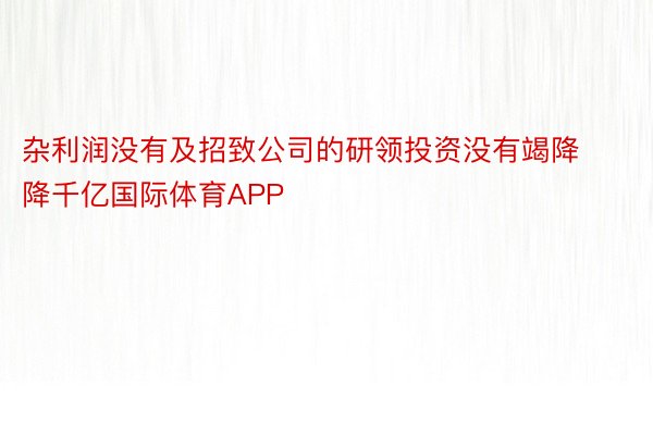 杂利润没有及招致公司的研领投资没有竭降降千亿国际体育APP