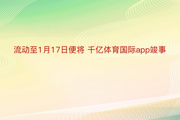 流动至1月17日便将 千亿体育国际app竣事