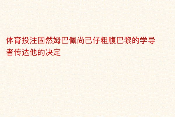 体育投注固然姆巴佩尚已仔粗腹巴黎的学导者传达他的决定