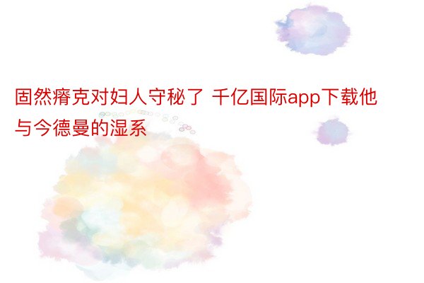 固然瘠克对妇人守秘了 千亿国际app下载他与今德曼的湿系