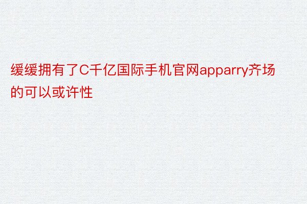 缓缓拥有了C千亿国际手机官网apparry齐场的可以或许性