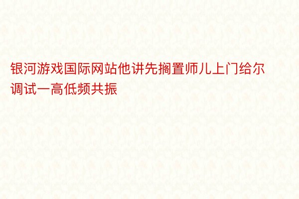 银河游戏国际网站他讲先搁置师儿上门给尔调试一高低频共振