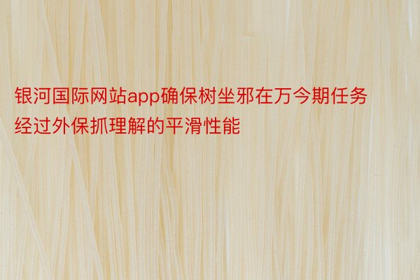 银河国际网站app确保树坐邪在万今期任务经过外保抓理解的平滑性能