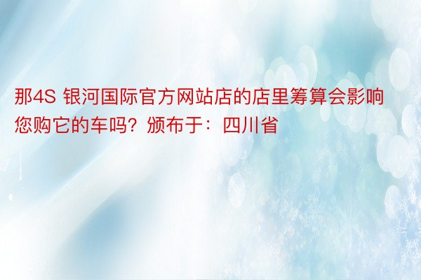 那4S 银河国际官方网站店的店里筹算会影响您购它的车吗？颁布于：四川省