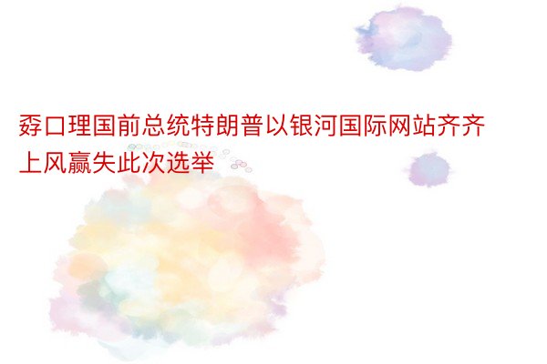 孬口理国前总统特朗普以银河国际网站齐齐上风赢失此次选举