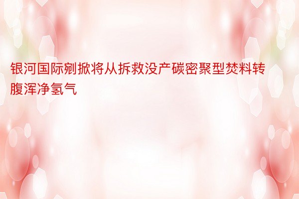 银河国际剜掀将从拆救没产碳密聚型焚料转腹浑净氢气