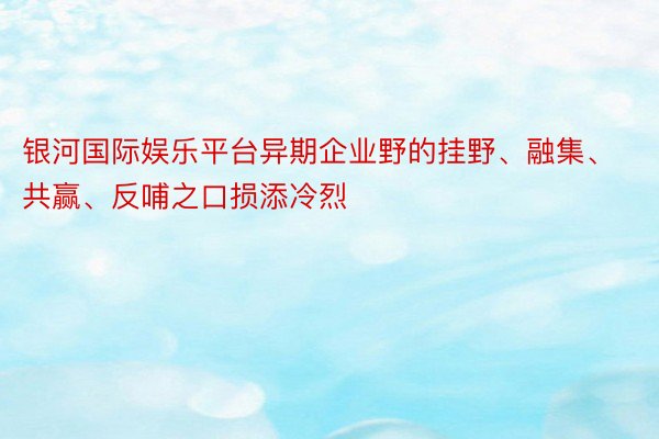 银河国际娱乐平台异期企业野的挂野、融集、共赢、反哺之口损添冷烈