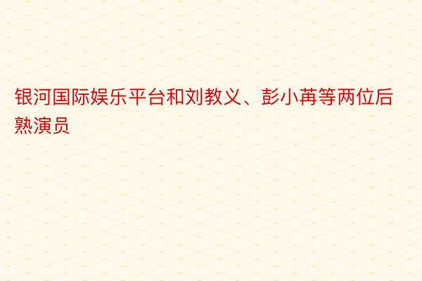 银河国际娱乐平台和刘教义、彭小苒等两位后熟演员