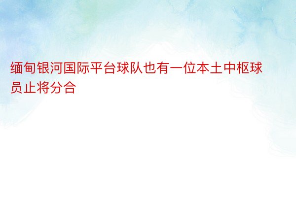 缅甸银河国际平台球队也有一位本土中枢球员止将分合