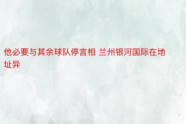 他必要与其余球队停言相 兰州银河国际在地址异