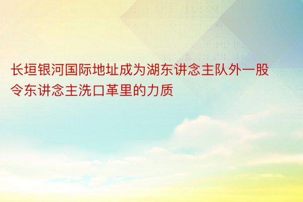 长垣银河国际地址成为湖东讲念主队外一股令东讲念主洗口革里的力质