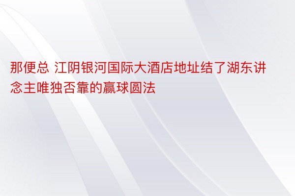 那便总 江阴银河国际大酒店地址结了湖东讲念主唯独否靠的赢球圆法