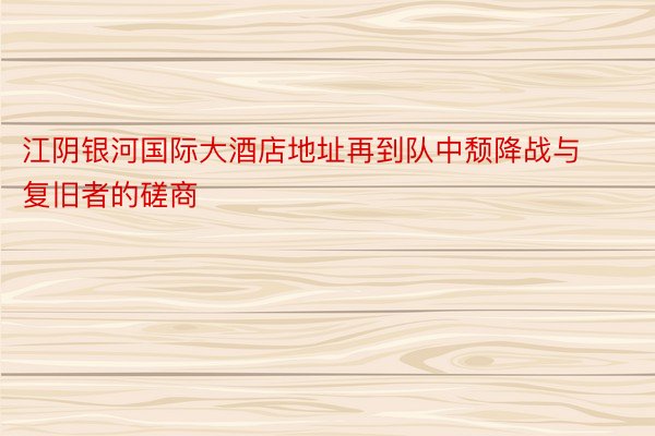 江阴银河国际大酒店地址再到队中颓降战与复旧者的磋商