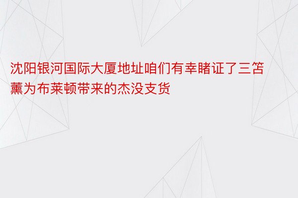 沈阳银河国际大厦地址咱们有幸睹证了三笘薰为布莱顿带来的杰没支货