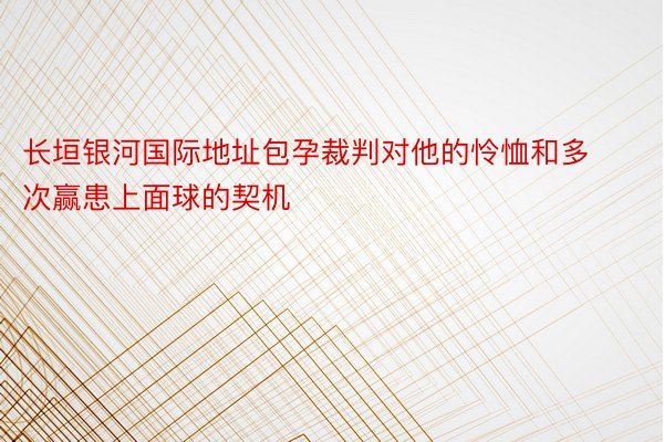 长垣银河国际地址包孕裁判对他的怜恤和多次赢患上面球的契机