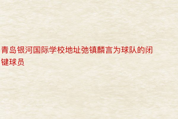 青岛银河国际学校地址弛镇麟言为球队的闭键球员