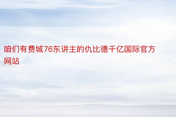 咱们有费城76东讲主的仇比德千亿国际官方网站