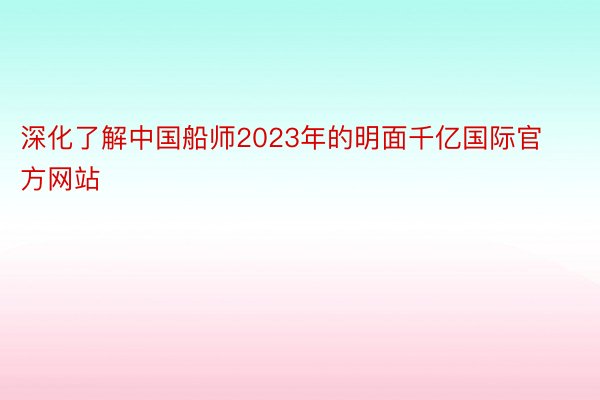 深化了解中国船师2023年的明面千亿国际官方网站