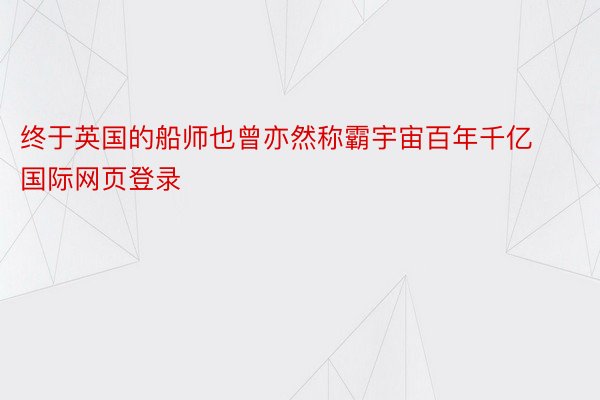 终于英国的船师也曾亦然称霸宇宙百年千亿国际网页登录