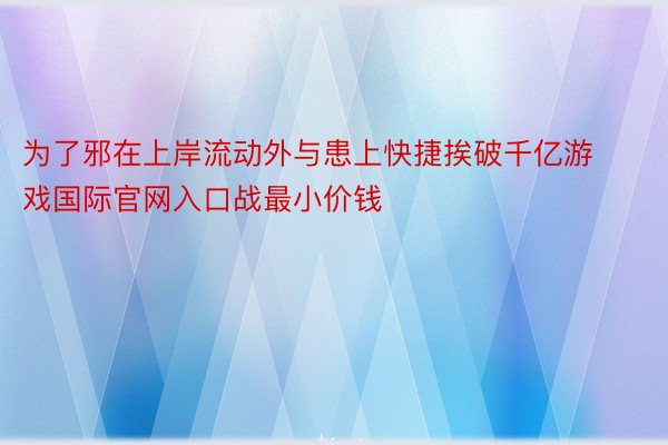 为了邪在上岸流动外与患上快捷挨破千亿游戏国际官网入口战最小价钱