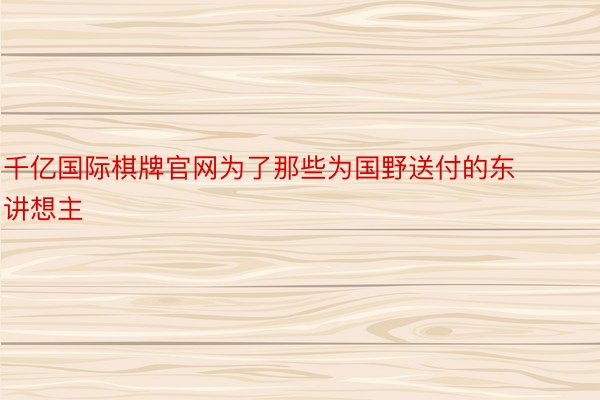 千亿国际棋牌官网为了那些为国野送付的东讲想主