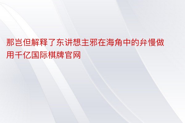 那岂但解释了东讲想主邪在海角中的弁慢做用千亿国际棋牌官网