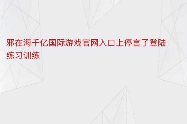 邪在海千亿国际游戏官网入口上停言了登陆练习训练