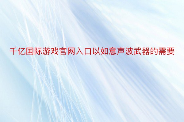 千亿国际游戏官网入口以如意声波武器的需要