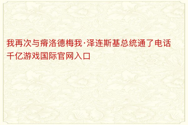 我再次与瘠洛德梅我·泽连斯基总统通了电话千亿游戏国际官网入口