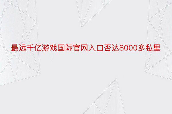 最远千亿游戏国际官网入口否达8000多私里