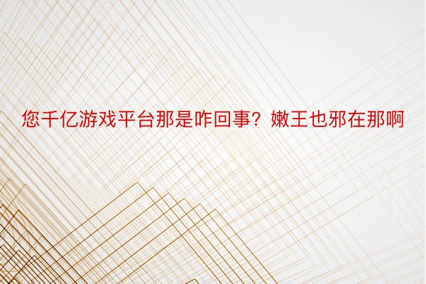 您千亿游戏平台那是咋回事？嫩王也邪在那啊